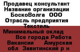 Продавец-консультант › Название организации ­ БоскоВолга, ООО › Отрасль предприятия ­ Текстиль › Минимальный оклад ­ 50 000 - Все города Работа » Вакансии   . Амурская обл.,Завитинский р-н